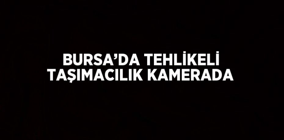 BURSA’DA TEHLİKELİ TAŞIMACILIK KAMERADA