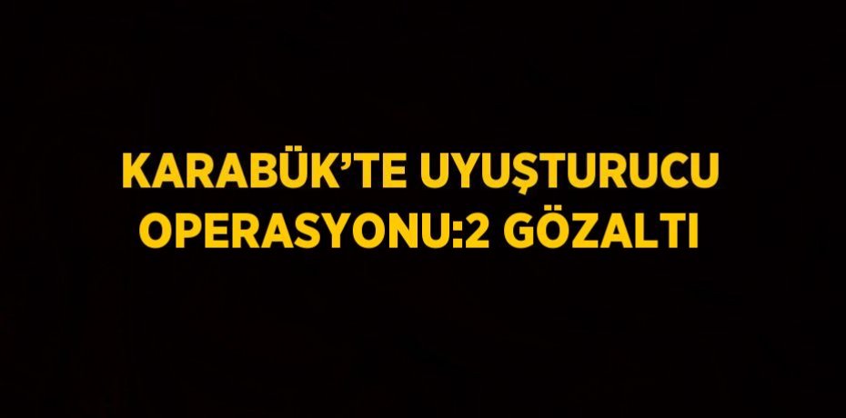 KARABÜK’TE UYUŞTURUCU OPERASYONU:2 GÖZALTI
