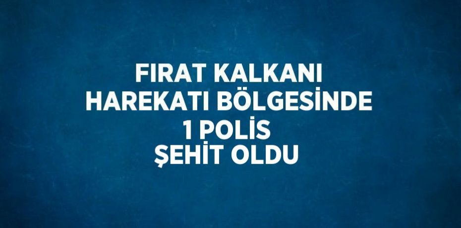 FIRAT KALKANI HAREKATI BÖLGESİNDE 1 POLİS ŞEHİT OLDU