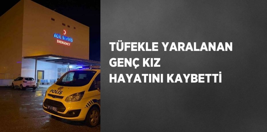 TÜFEKLE YARALANAN GENÇ KIZ HAYATINI KAYBETTİ
