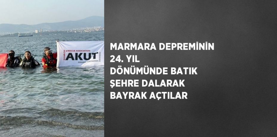 MARMARA DEPREMİNİN 24. YIL DÖNÜMÜNDE BATIK ŞEHRE DALARAK BAYRAK AÇTILAR
