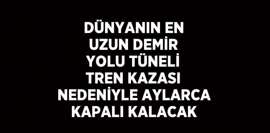 DÜNYANIN EN UZUN DEMİR YOLU TÜNELİ TREN KAZASI NEDENİYLE AYLARCA KAPALI KALACAK
