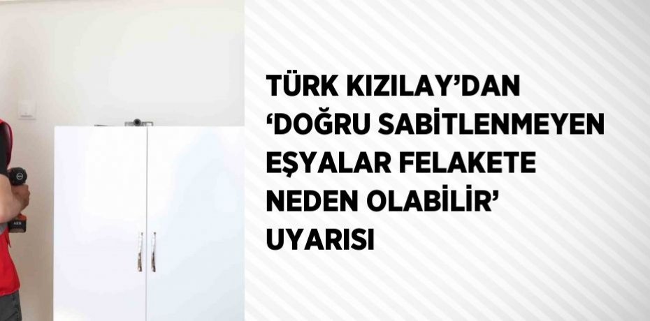 TÜRK KIZILAY’DAN ‘DOĞRU SABİTLENMEYEN EŞYALAR FELAKETE NEDEN OLABİLİR’ UYARISI