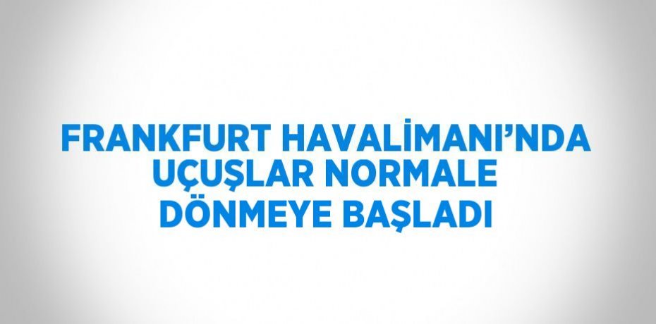 FRANKFURT HAVALİMANI’NDA UÇUŞLAR NORMALE DÖNMEYE BAŞLADI