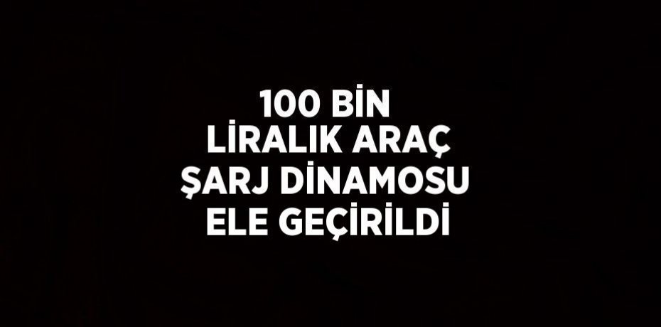 100 BİN LİRALIK ARAÇ ŞARJ DİNAMOSU ELE GEÇİRİLDİ