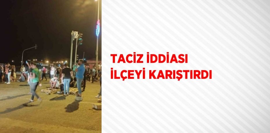TACİZ İDDİASI İLÇEYİ KARIŞTIRDI