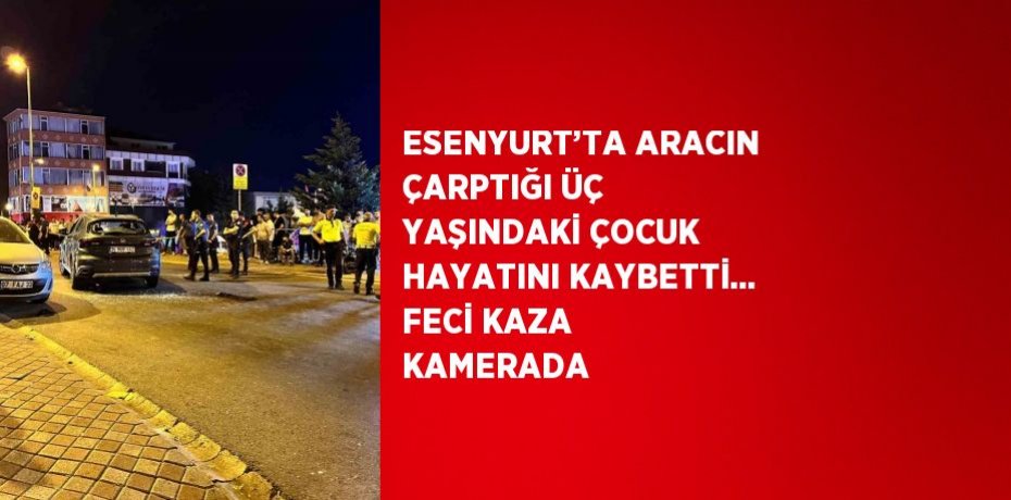 ESENYURT’TA ARACIN ÇARPTIĞI ÜÇ YAŞINDAKİ ÇOCUK HAYATINI KAYBETTİ... FECİ KAZA KAMERADA