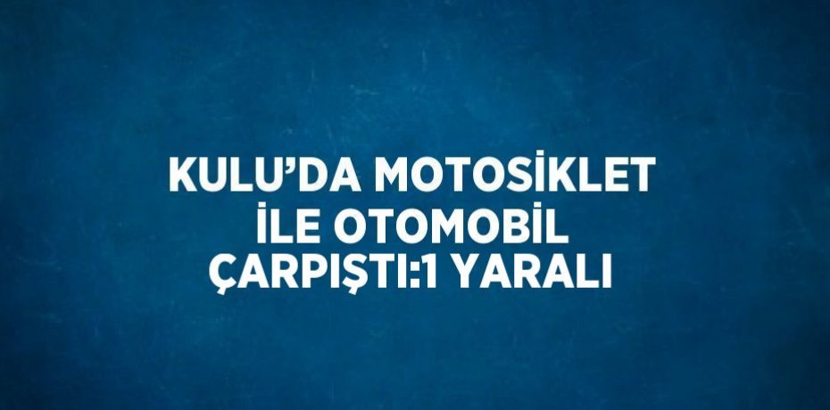 KULU’DA MOTOSİKLET İLE OTOMOBİL ÇARPIŞTI:1 YARALI