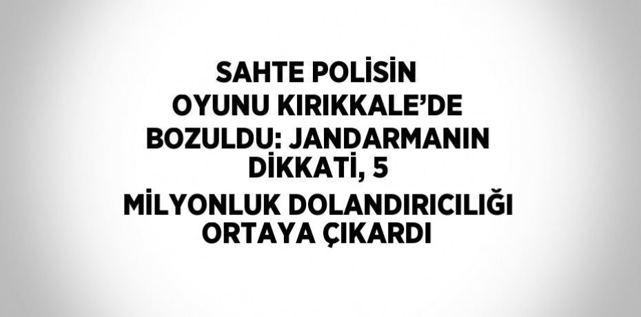 SAHTE POLİSİN OYUNU KIRIKKALE’DE BOZULDU: JANDARMANIN DİKKATİ, 5 MİLYONLUK DOLANDIRICILIĞI ORTAYA ÇIKARDI