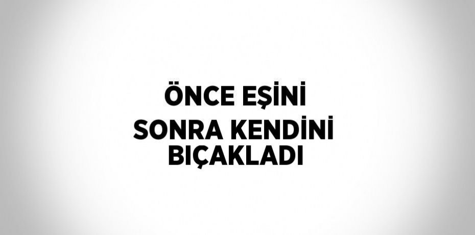 ÖNCE EŞİNİ SONRA KENDİNİ BIÇAKLADI