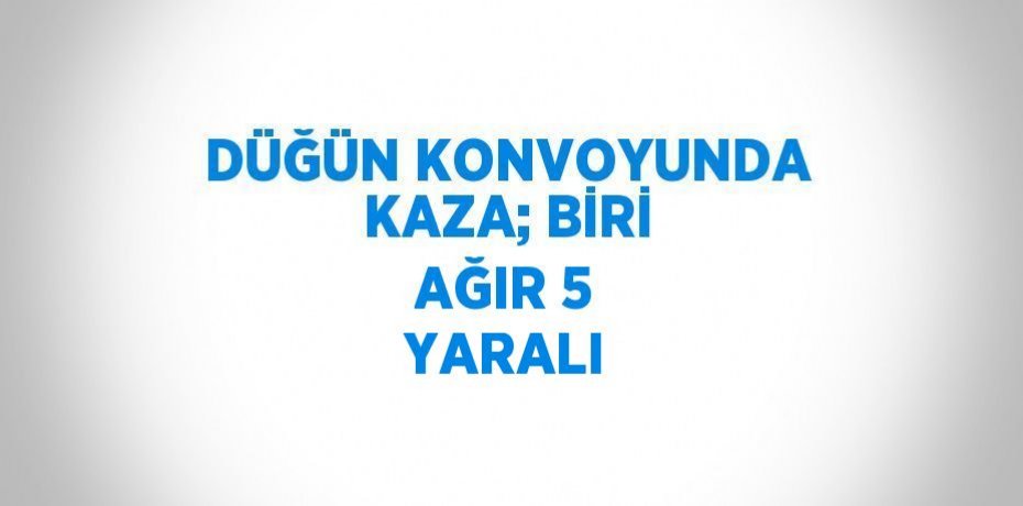 DÜĞÜN KONVOYUNDA KAZA; BİRİ AĞIR 5 YARALI