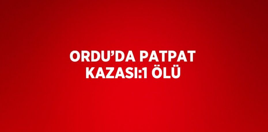 ORDU’DA PATPAT KAZASI:1 ÖLÜ