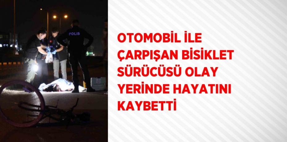 OTOMOBİL İLE ÇARPIŞAN BİSİKLET SÜRÜCÜSÜ OLAY YERİNDE HAYATINI KAYBETTİ
