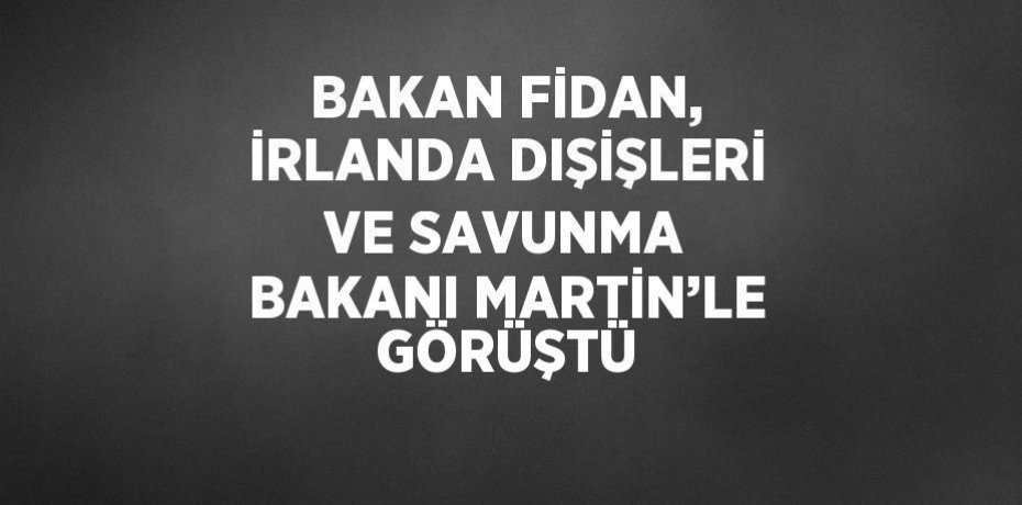 BAKAN FİDAN, İRLANDA DIŞİŞLERİ VE SAVUNMA BAKANI MARTİN’LE GÖRÜŞTÜ
