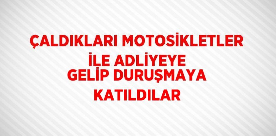 ÇALDIKLARI MOTOSİKLETLER İLE ADLİYEYE GELİP DURUŞMAYA KATILDILAR
