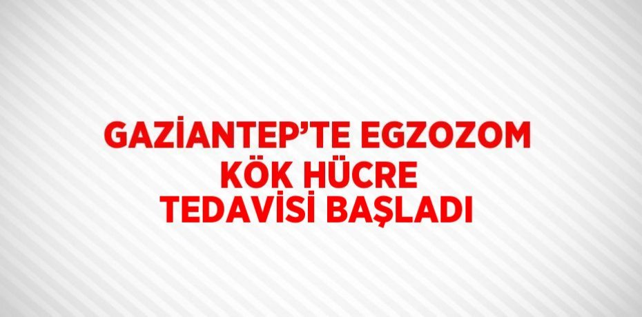 GAZİANTEP’TE EGZOZOM KÖK HÜCRE TEDAVİSİ BAŞLADI