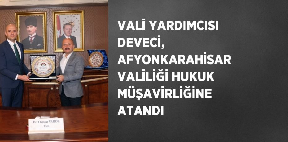 VALİ YARDIMCISI DEVECİ, AFYONKARAHİSAR VALİLİĞİ HUKUK MÜŞAVİRLİĞİNE ATANDI