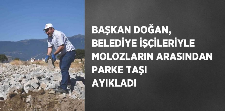 BAŞKAN DOĞAN, BELEDİYE İŞÇİLERİYLE MOLOZLARIN ARASINDAN PARKE TAŞI AYIKLADI