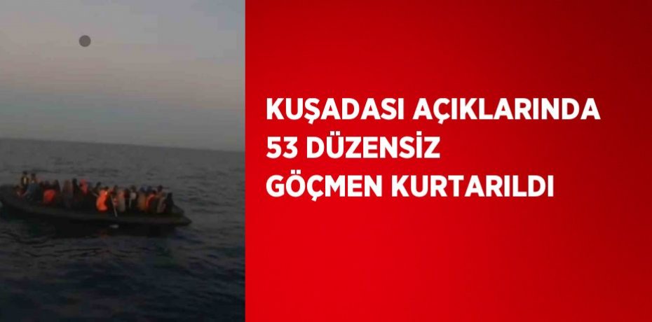 KUŞADASI AÇIKLARINDA 53 DÜZENSİZ GÖÇMEN KURTARILDI