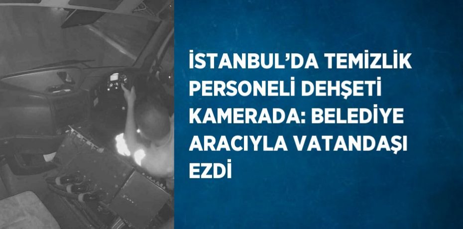 İSTANBUL’DA TEMİZLİK PERSONELİ DEHŞETİ KAMERADA: BELEDİYE ARACIYLA VATANDAŞI EZDİ
