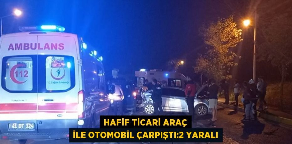 HAFİF TİCARİ ARAÇ İLE OTOMOBİL ÇARPIŞTI:2 YARALI