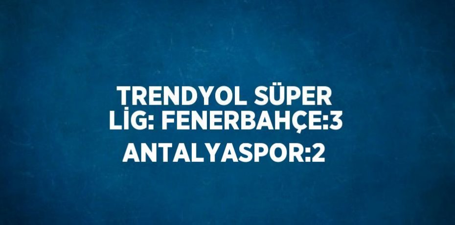 TRENDYOL SÜPER LİG: FENERBAHÇE:3 ANTALYASPOR:2