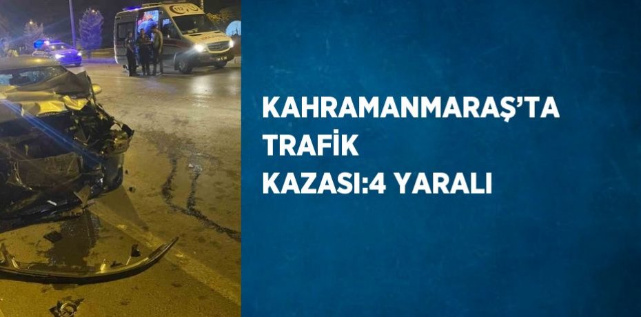 KAHRAMANMARAŞ’TA TRAFİK KAZASI:4 YARALI