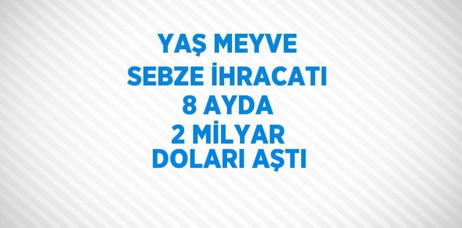 YAŞ MEYVE SEBZE İHRACATI 8 AYDA 2 MİLYAR DOLARI AŞTI