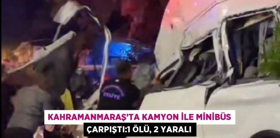 KAHRAMANMARAŞ’TA KAMYON İLE MİNİBÜS ÇARPIŞTI:1 ÖLÜ, 2 YARALI