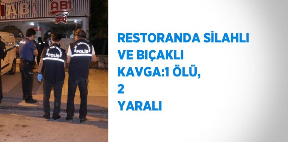 RESTORANDA SİLAHLI VE BIÇAKLI KAVGA:1 ÖLÜ, 2  YARALI