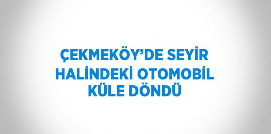 ÇEKMEKÖY’DE SEYİR HALİNDEKİ OTOMOBİL KÜLE DÖNDÜ