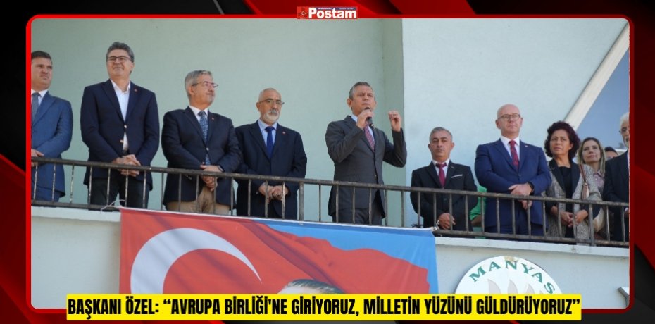 Başkanı Özel: “Avrupa Birliği'ne giriyoruz, milletin yüzünü güldürüyoruz”