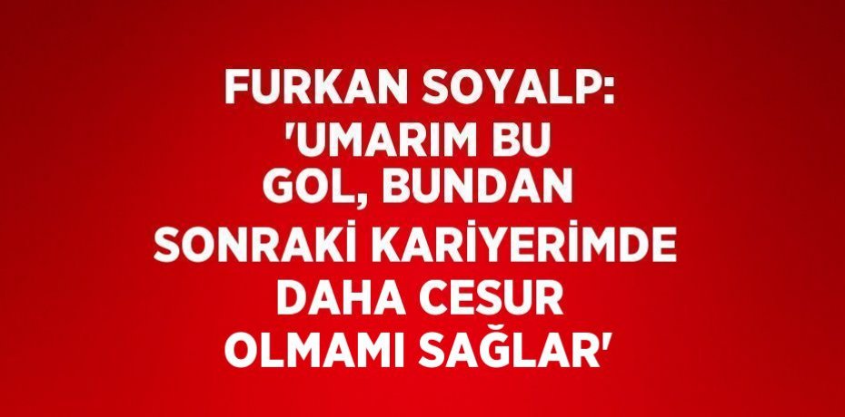 FURKAN SOYALP: 'UMARIM BU GOL, BUNDAN SONRAKİ KARİYERİMDE DAHA CESUR OLMAMI SAĞLAR'