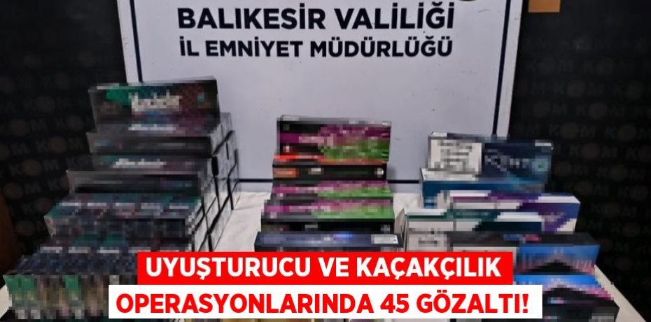 UYUŞTURUCU VE KAÇAKÇILIK OPERASYONLARINDA 45 GÖZALTI!