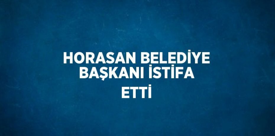 HORASAN BELEDİYE BAŞKANI İSTİFA ETTİ