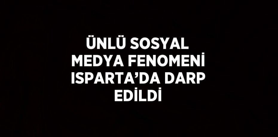 ÜNLÜ SOSYAL MEDYA FENOMENİ ISPARTA’DA DARP EDİLDİ