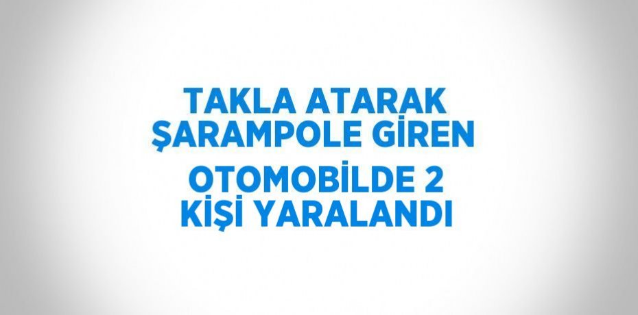 TAKLA ATARAK ŞARAMPOLE GİREN OTOMOBİLDE 2 KİŞİ YARALANDI