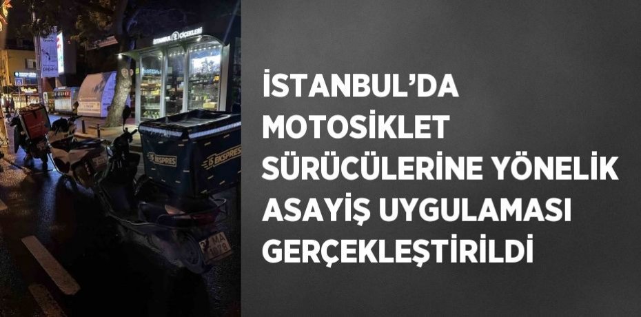 İSTANBUL’DA MOTOSİKLET SÜRÜCÜLERİNE YÖNELİK ASAYİŞ UYGULAMASI GERÇEKLEŞTİRİLDİ