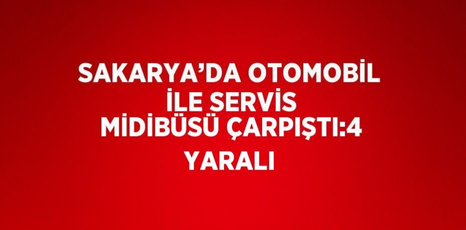 SAKARYA’DA OTOMOBİL İLE SERVİS MİDİBÜSÜ ÇARPIŞTI:4 YARALI