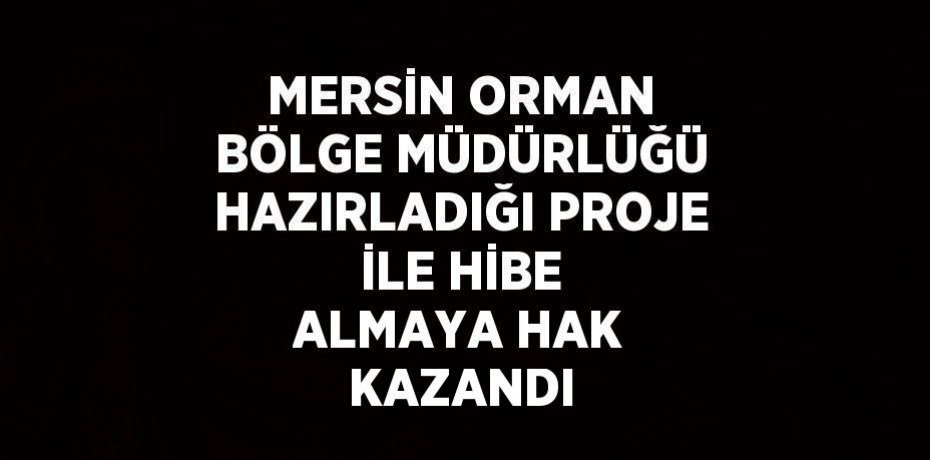 MERSİN ORMAN BÖLGE MÜDÜRLÜĞÜ HAZIRLADIĞI PROJE İLE HİBE ALMAYA HAK KAZANDI