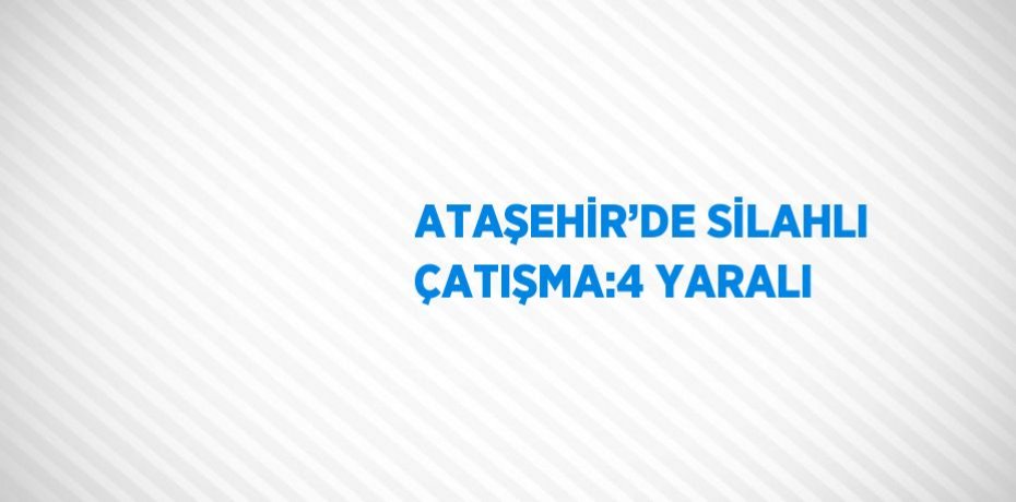 ATAŞEHİR’DE SİLAHLI ÇATIŞMA:4 YARALI