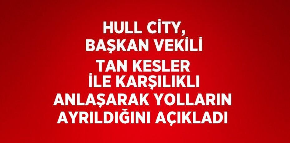 HULL CİTY, BAŞKAN VEKİLİ TAN KESLER İLE KARŞILIKLI ANLAŞARAK YOLLARIN AYRILDIĞINI AÇIKLADI