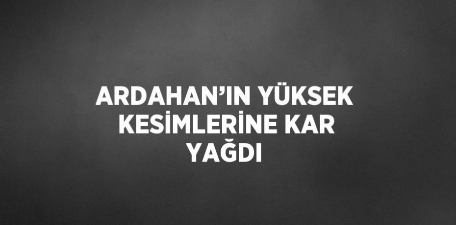 ARDAHAN’IN YÜKSEK KESİMLERİNE KAR YAĞDI