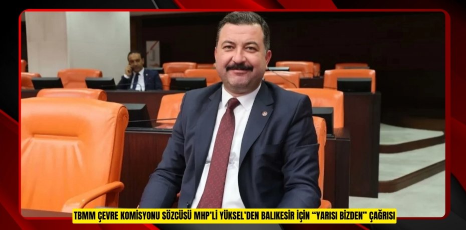 TBMM ÇEVRE KOMİSYONU SÖZCÜSÜ MHP’Lİ YÜKSEL’DEN BALIKESİR İÇİN “YARISI BİZDEN” ÇAĞRISI