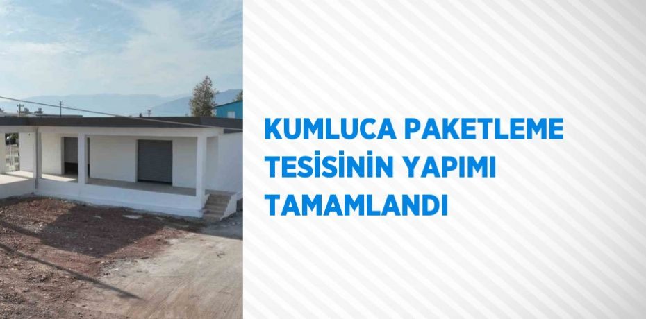 KUMLUCA PAKETLEME TESİSİNİN YAPIMI TAMAMLANDI
