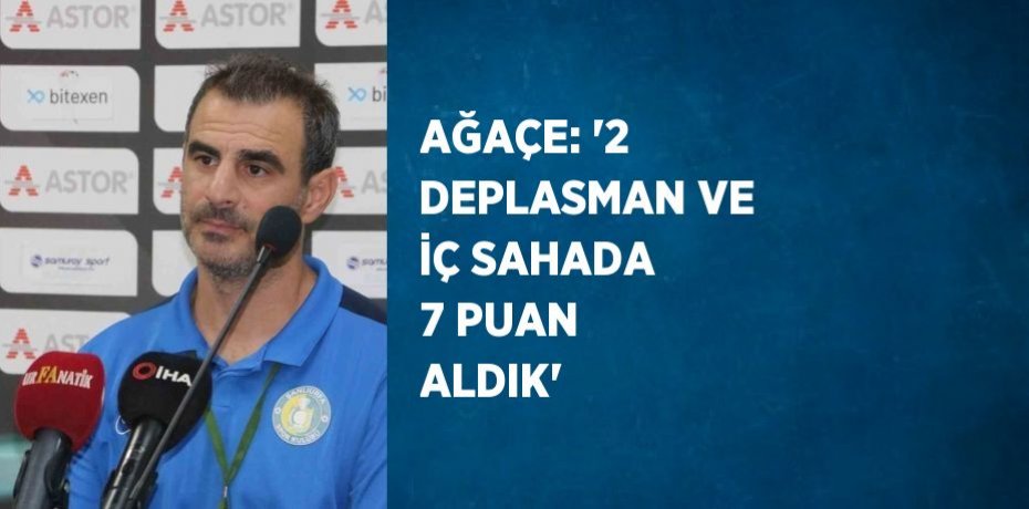 AĞAÇE: '2 DEPLASMAN VE İÇ SAHADA 7 PUAN ALDIK'