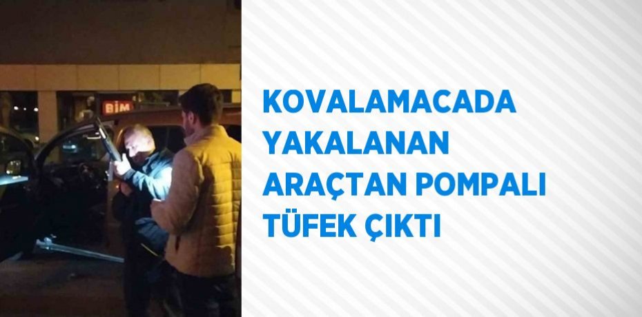 KOVALAMACADA YAKALANAN ARAÇTAN POMPALI TÜFEK ÇIKTI