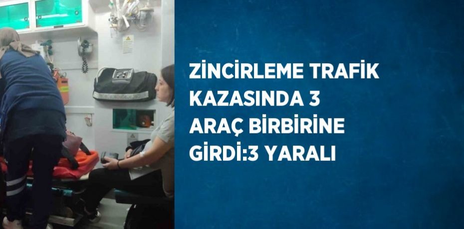 ZİNCİRLEME TRAFİK KAZASINDA 3 ARAÇ BİRBİRİNE GİRDİ:3 YARALI
