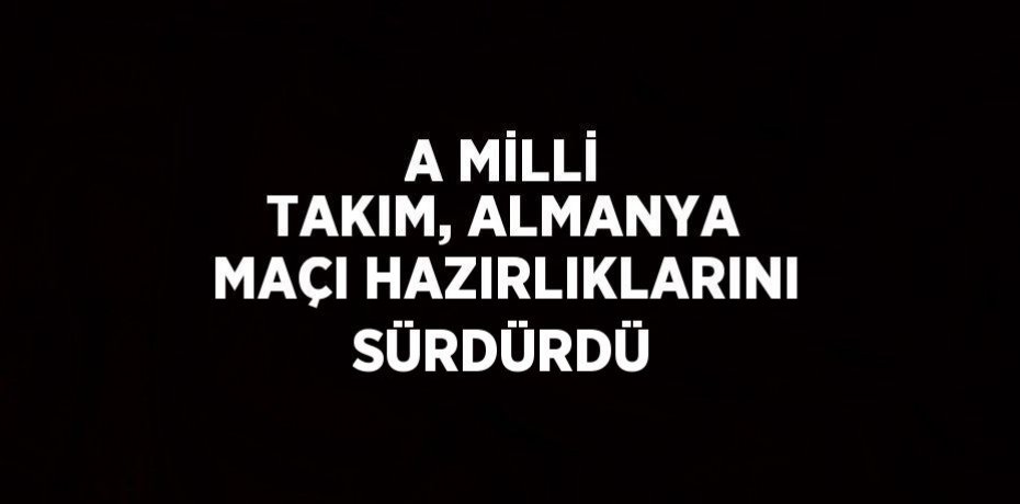 A MİLLİ TAKIM, ALMANYA MAÇI HAZIRLIKLARINI SÜRDÜRDÜ