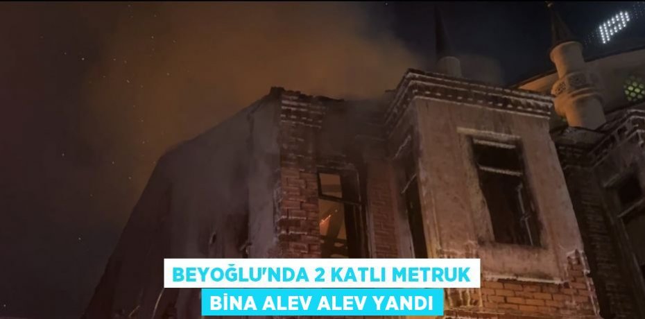 BEYOĞLU’NDA 2 KATLI METRUK BİNA ALEV ALEV YANDI